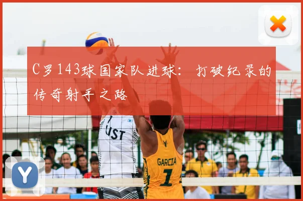 C罗143球国家队进球:打破纪录的传奇射手之路