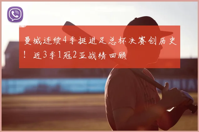 曼城连续4季挺进足总杯决赛创历史！近3季1冠2亚战绩回顾