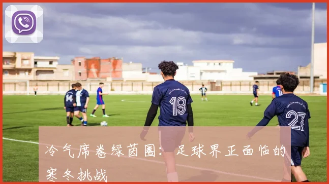 冷气席卷绿茵圈：足球界正面临的寒冬挑战