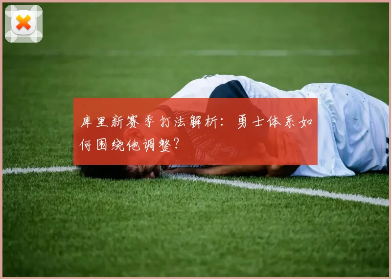 库里新赛季打法解析:勇士体系如何围绕他调整?