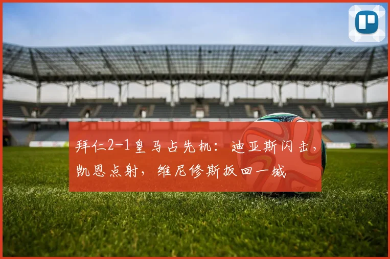 拜仁2-1皇马占先机:迪亚斯闪击,凯恩点射,维尼修斯扳回一城