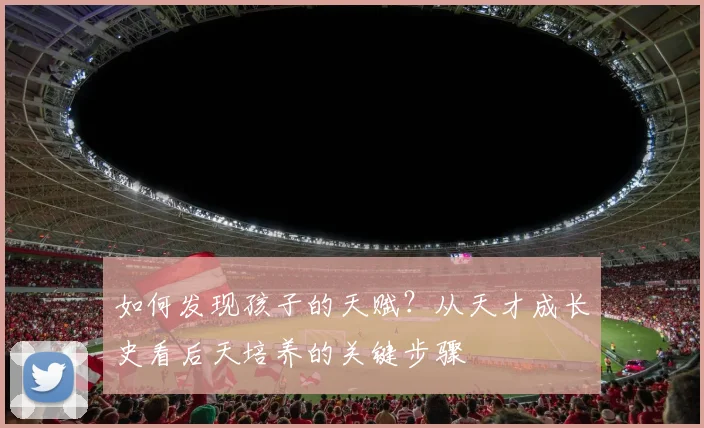 如何发现孩子的天赋？从天才成长史看后天培养的关键步骤
