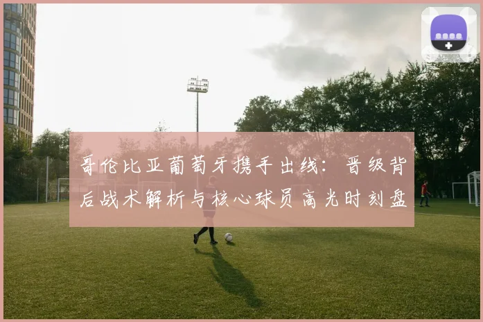 哥伦比亚葡萄牙携手出线:晋级背后战术解析与核心球员高光时刻盘点