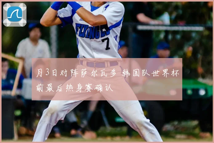 月3日对阵萨尔瓦多 韩国队世界杯前最后热身赛确认