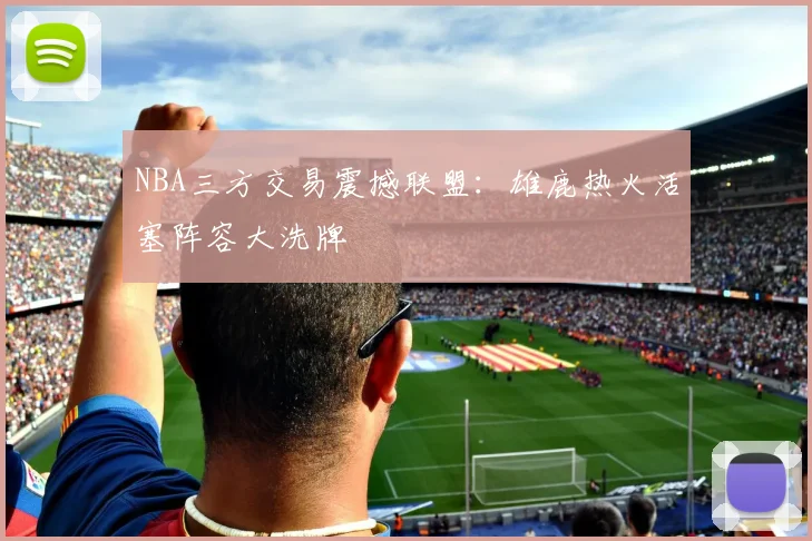 NBA三方交易震撼联盟：雄鹿热火活塞阵容大洗牌