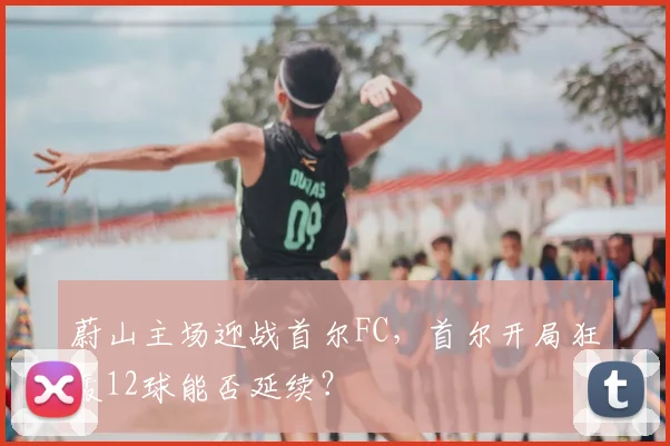 蔚山主场迎战首尔FC,首尔开局狂轰12球能否延续?