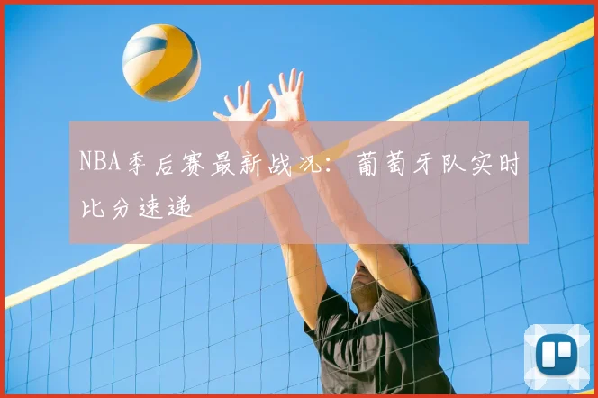 NBA季后赛最新战况：葡萄牙队实时比分速递