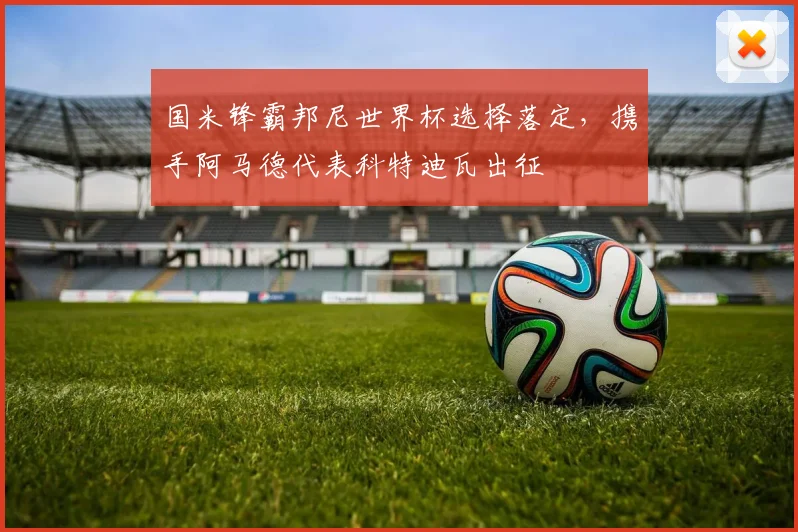 国米锋霸邦尼世界杯选择落定,携手阿马德代表科特迪瓦出征