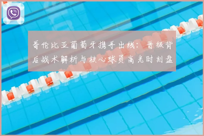 哥伦比亚葡萄牙携手出线：晋级背后战术解析与核心球员高光时刻盘点