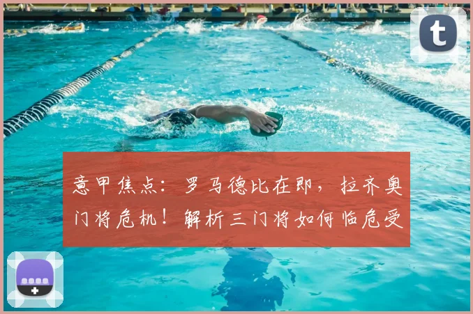 意甲焦点:罗马德比在即,拉齐奥门将危机!解析三门将如何临危受命