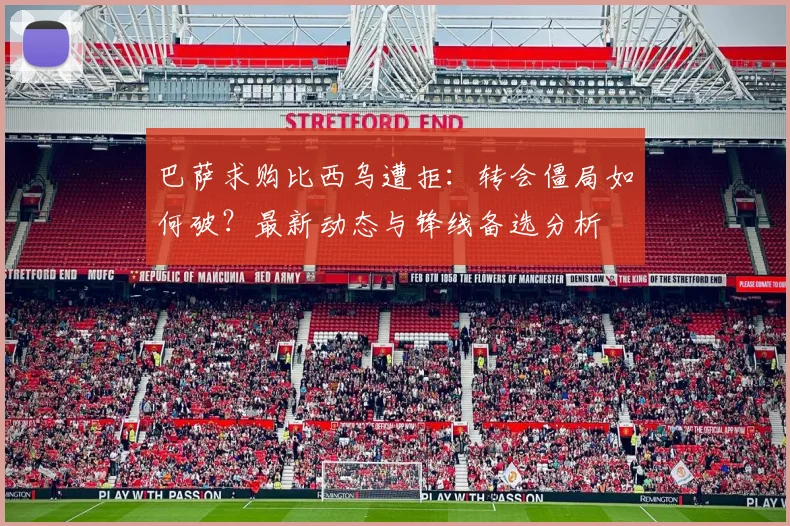巴萨求购比西乌遭拒：转会僵局如何破？最新动态与锋线备选分析