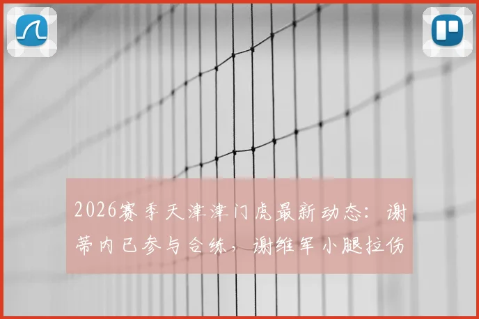 2026赛季天津津门虎最新动态:谢蒂内已参与合练,谢维军小腿拉伤恢复时间成关键