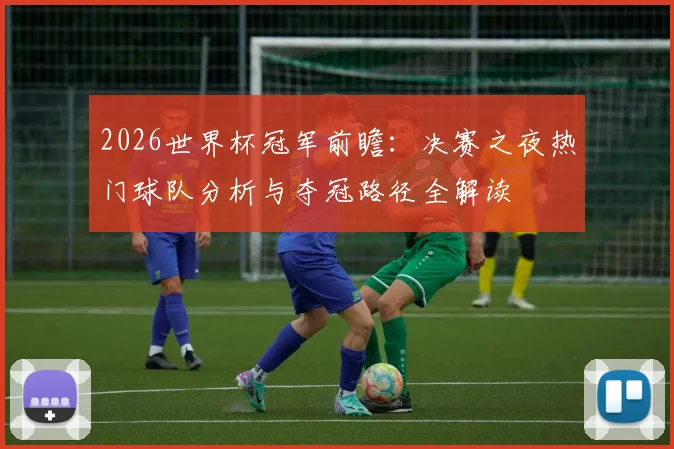 2026世界杯冠军前瞻：决赛之夜热门球队分析与夺冠路径全解读