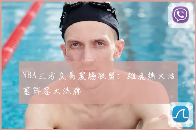 NBA三方交易震撼联盟：雄鹿热火活塞阵容大洗牌